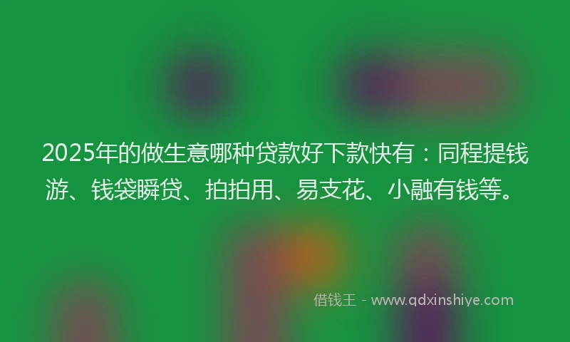 2025年的做生意哪种贷款好下款快有：同程提钱游、钱袋瞬贷、拍拍用、易支花、小融有钱等。