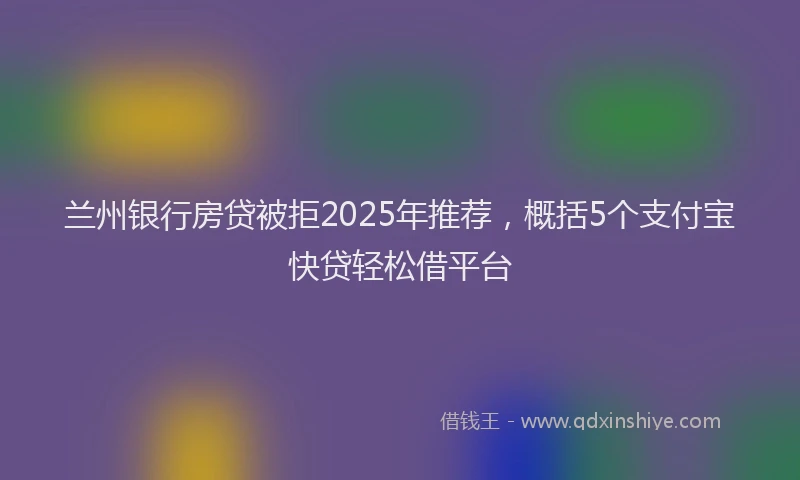 兰州银行房贷被拒2025年推荐，概括5个支付宝快贷轻松借平台