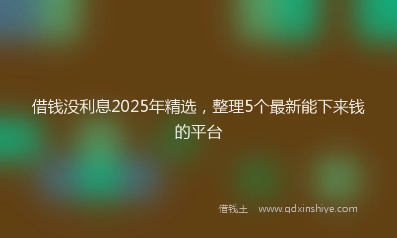 借钱没利息2025年精选，整理5个最新能下来钱的平台