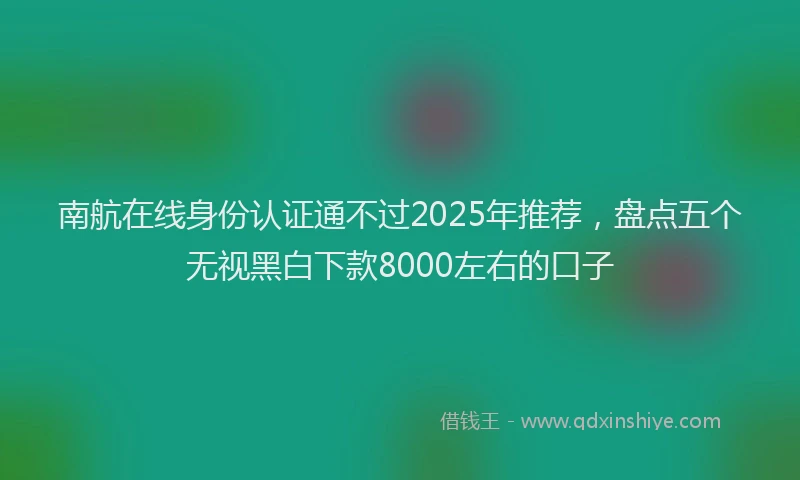 南航在线身份认证通不过2025年推荐，盘点五个无视黑白下款8000左右的口子
