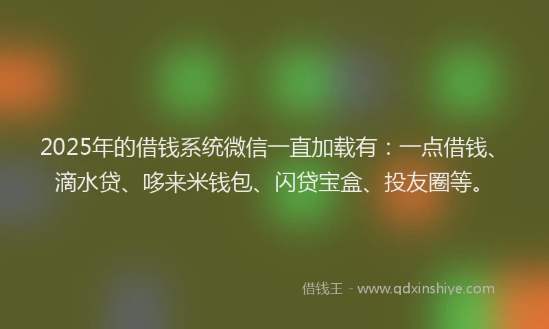 2025年的借钱系统微信一直加载有：一点借钱、滴水贷、哆来米钱包、闪贷宝盒、投友圈等。