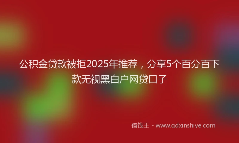 公积金贷款被拒2025年推荐，分享5个百分百下款无视黑白户网贷口子