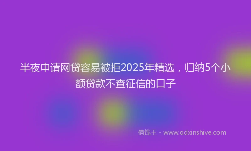 半夜申请网贷容易被拒2025年精选，归纳5个小额贷款不查征信的口子
