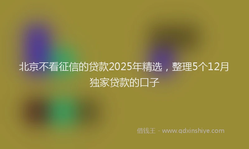 北京不看征信的贷款2025年精选，整理5个12月独家贷款的口子