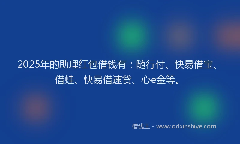 2025年的助理红包借钱有：随行付、快易借宝、借蛙、快易借速贷、心e金等。