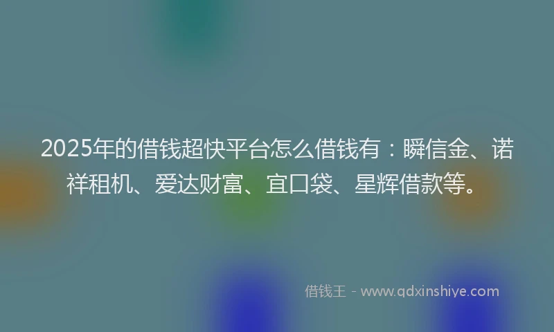2025年的借钱超快平台怎么借钱有：瞬信金、诺祥租机、爱达财富、宜口袋、星辉借款等。