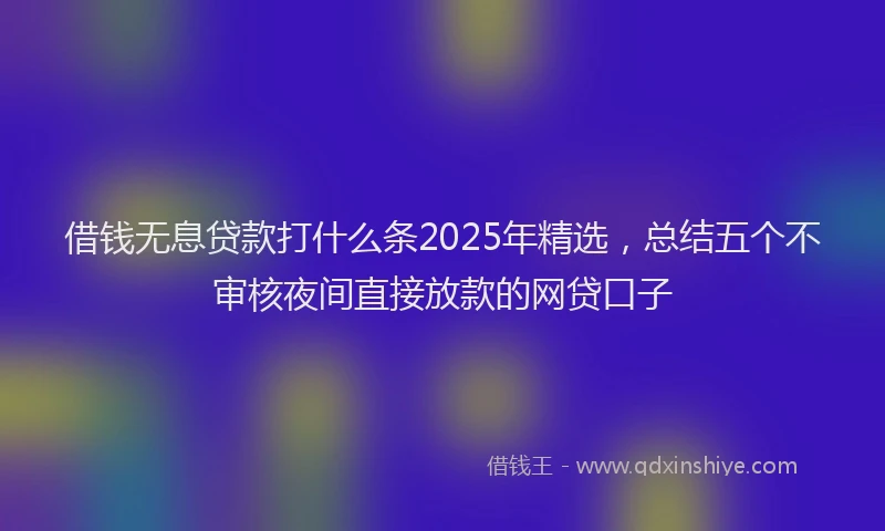 借钱无息贷款打什么条2025年精选，总结五个不审核夜间直接放款的网贷口子
