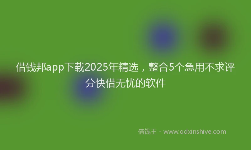 借钱邦app下载2025年精选，整合5个急用不求评分快借无忧的软件