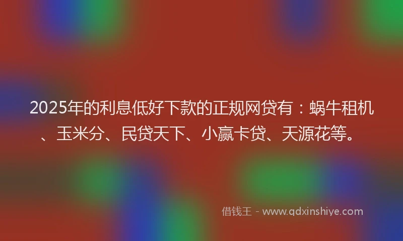 2025年的利息低好下款的正规网贷有：蜗牛租机、玉米分、民贷天下、小赢卡贷、天源花等。