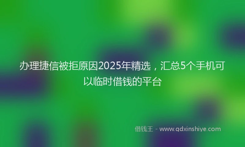 办理捷信被拒原因2025年精选，汇总5个手机可以临时借钱的平台