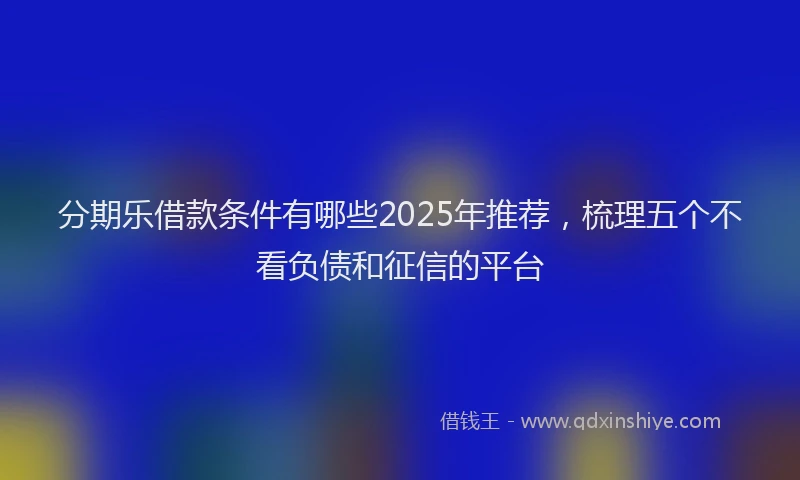 分期乐借款条件有哪些2025年推荐，梳理五个不看负债和征信的平台