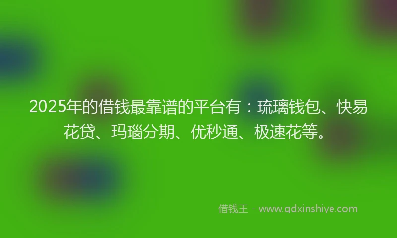 2025年的借钱最靠谱的平台有：琉璃钱包、快易花贷、玛瑙分期、优秒通、极速花等。