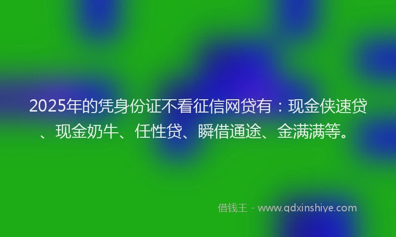 2025年的凭身份证不看征信网贷有：现金侠速贷、现金奶牛、任性贷、瞬借通途、金满满等。