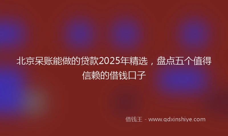 北京呆账能做的贷款2025年精选，盘点五个值得信赖的借钱口子