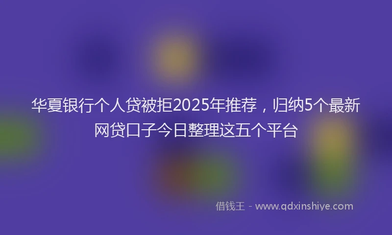 华夏银行个人贷被拒2025年推荐，归纳5个最新网贷口子今日整理这五个平台
