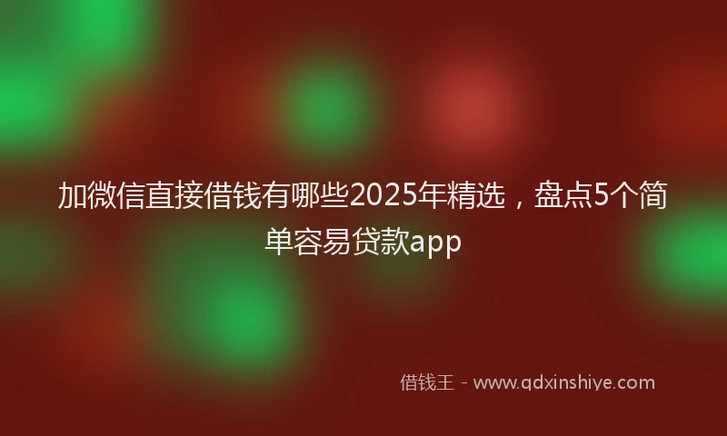 加微信直接借钱有哪些2025年精选，盘点5个简单容易贷款app
