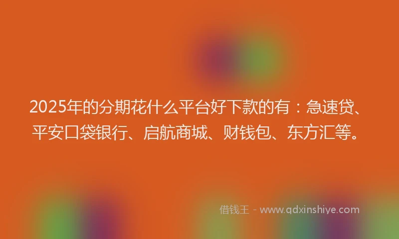 2025年的分期花什么平台好下款的有：急速贷、平安口袋银行、启航商城、财钱包、东方汇等。