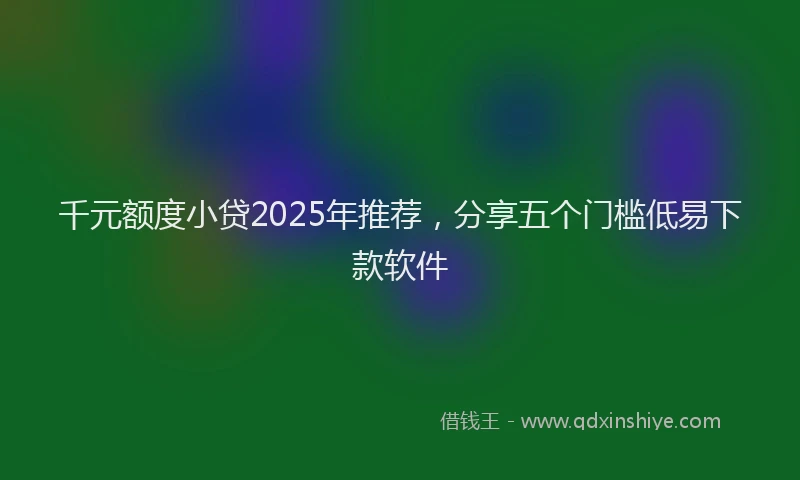 千元额度小贷2025年推荐，分享五个门槛低易下款软件