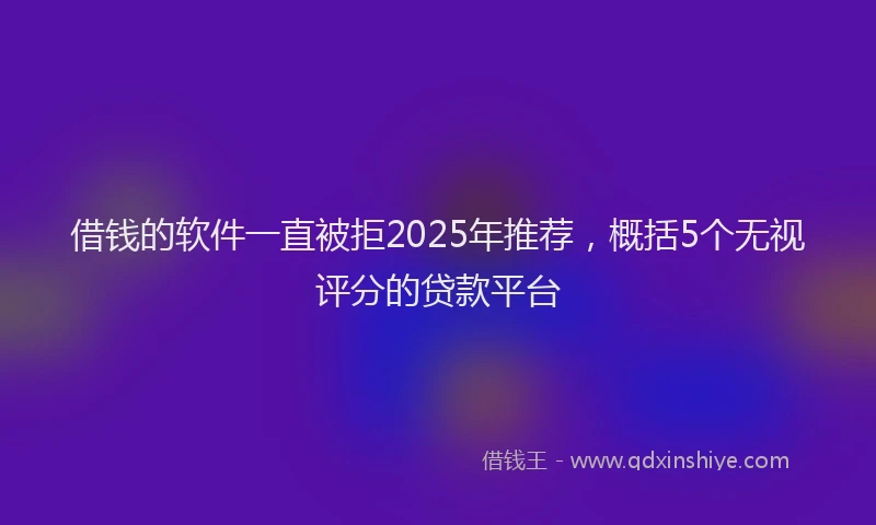 借钱的软件一直被拒2025年推荐，概括5个无视评分的贷款平台