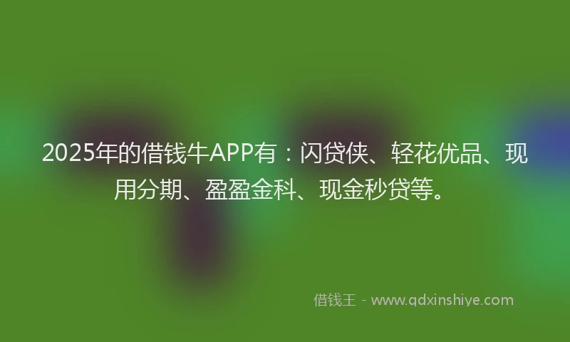2025年的借钱牛APP有：闪贷侠、轻花优品、现用分期、盈盈金科、现金秒贷等。
