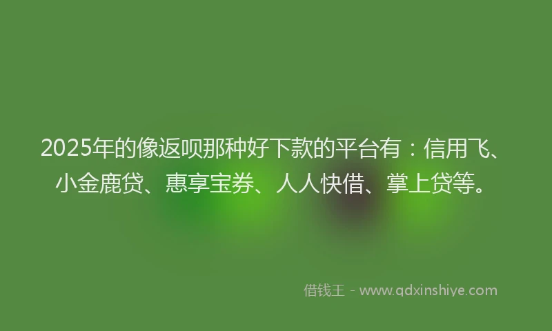 2025年的像返呗那种好下款的平台有：信用飞、小金鹿贷、惠享宝券、人人快借、掌上贷等。