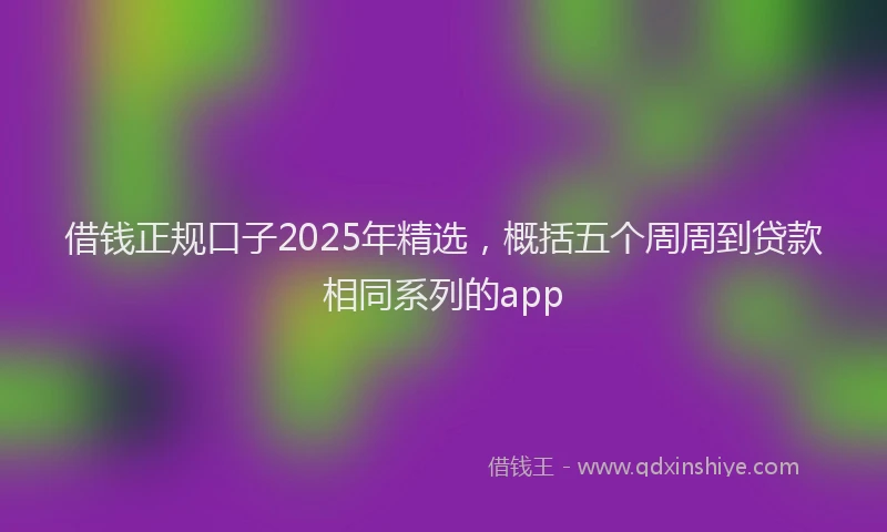 借钱正规口子2025年精选，概括五个周周到贷款相同系列的app