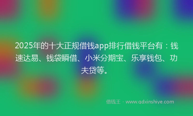 2025年的十大正规借钱app排行借钱平台有：钱速达易、钱袋瞬借、小米分期宝、乐享钱包、功夫贷等。
