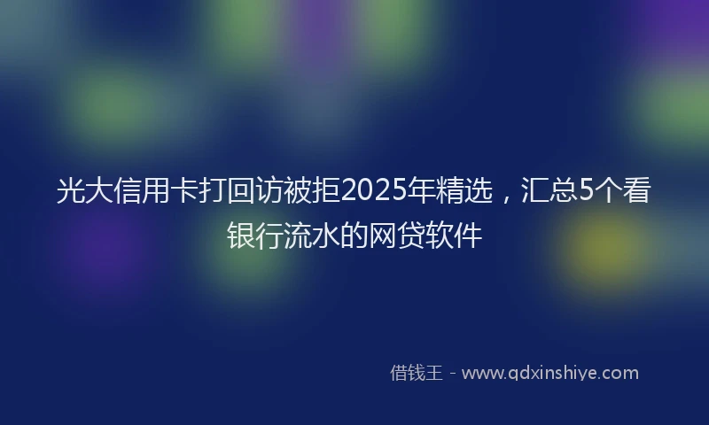 光大信用卡打回访被拒2025年精选，汇总5个看银行流水的网贷软件