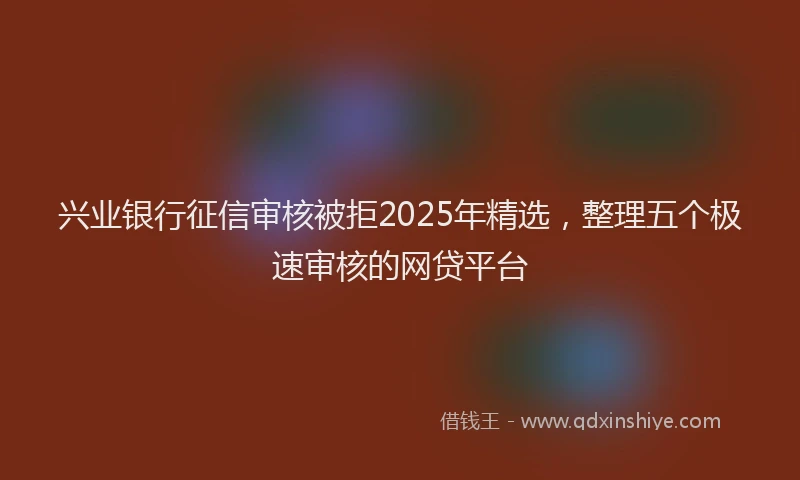 兴业银行征信审核被拒2025年精选，整理五个极速审核的网贷平台