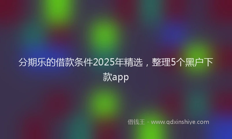 分期乐的借款条件2025年精选，整理5个黑户下款app