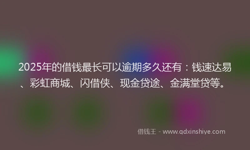 2025年的借钱最长可以逾期多久还有：钱速达易、彩虹商城、闪借侠、现金贷途、金满堂贷等。