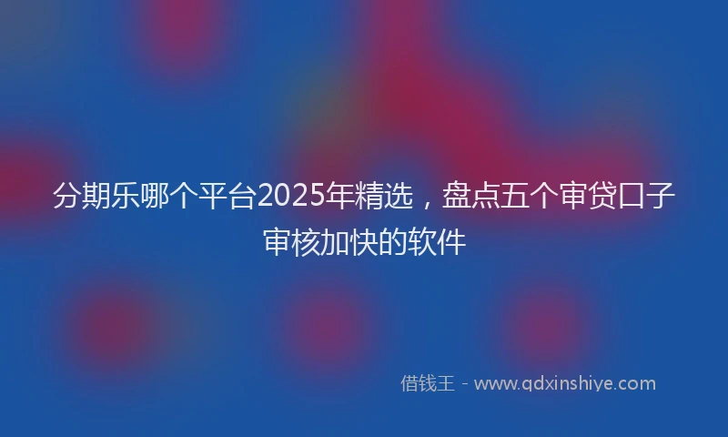 分期乐哪个平台2025年精选，盘点五个审贷口子审核加快的软件