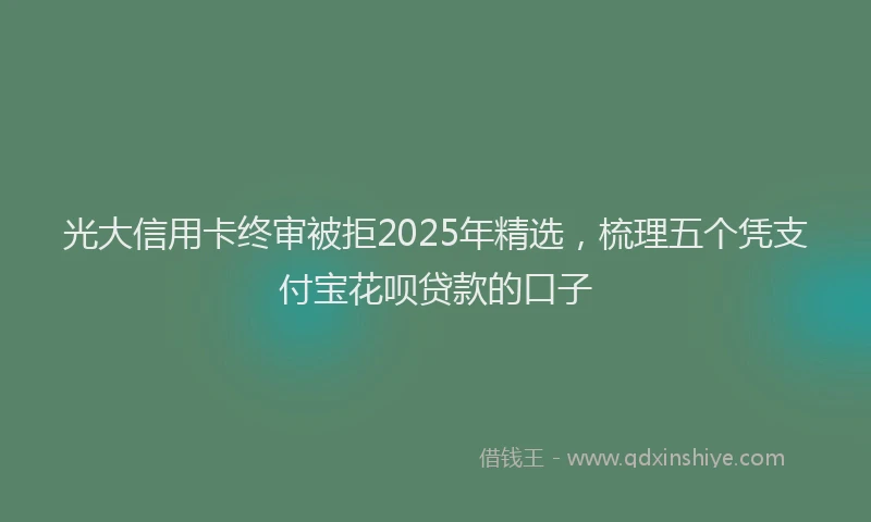光大信用卡终审被拒2025年精选，梳理五个凭支付宝花呗贷款的口子