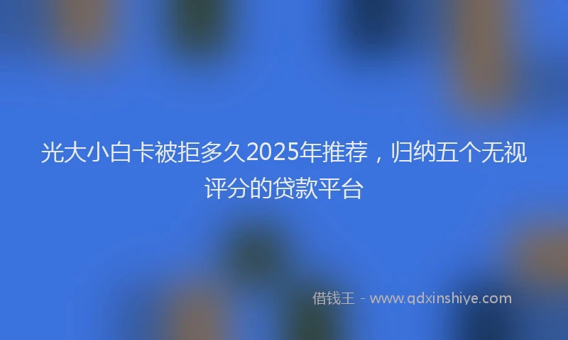 光大小白卡被拒多久2025年推荐，归纳五个无视评分的贷款平台