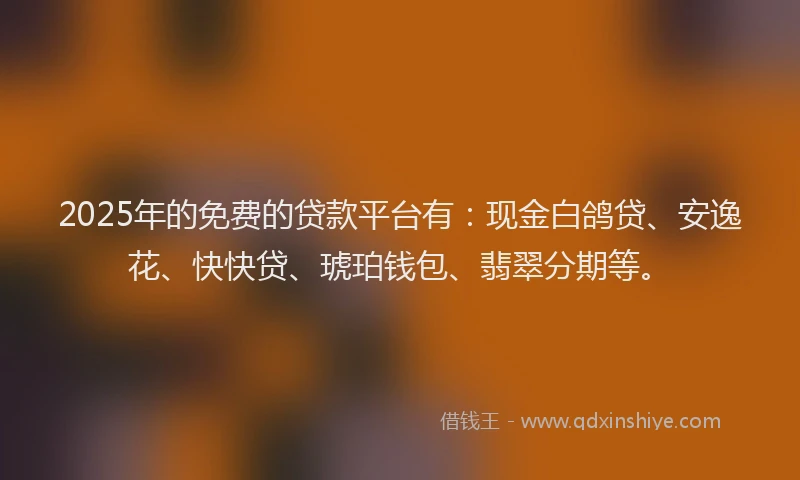 2025年的免费的贷款平台有：现金白鸽贷、安逸花、快快贷、琥珀钱包、翡翠分期等。