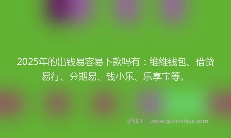 2025年的出钱易容易下款吗有：维维钱包、借贷易行、分期易、钱小乐、乐享宝等。