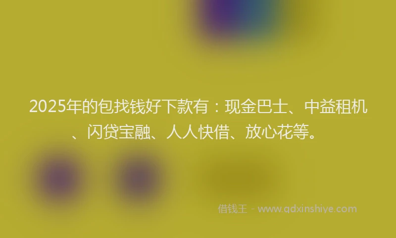 2025年的包找钱好下款有：现金巴士、中益租机、闪贷宝融、人人快借、放心花等。