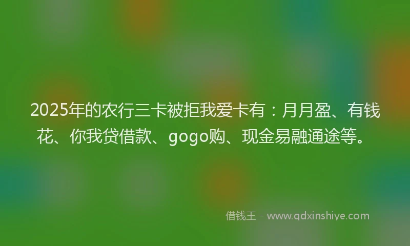 2025年的农行三卡被拒我爱卡有：月月盈、有钱花、你我贷借款、gogo购、现金易融通途等。
