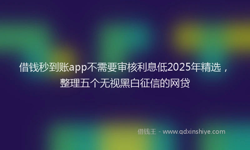 借钱秒到账app不需要审核利息低2025年精选，整理五个无视黑白征信的网贷