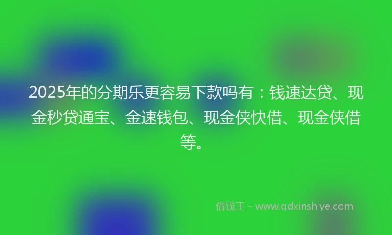 2025年的分期乐更容易下款吗有：钱速达贷、现金秒贷通宝、金速钱包、现金侠快借、现金侠借等。