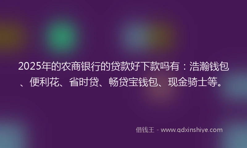2025年的农商银行的贷款好下款吗有：浩瀚钱包、便利花、省时贷、畅贷宝钱包、现金骑士等。