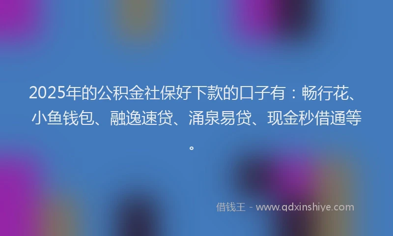 2025年的公积金社保好下款的口子有：畅行花、小鱼钱包、融逸速贷、涌泉易贷、现金秒借通等。