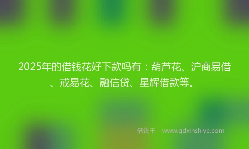 2025年的借钱花好下款吗有：葫芦花、沪商易借、戒易花、融信贷、星辉借款等。