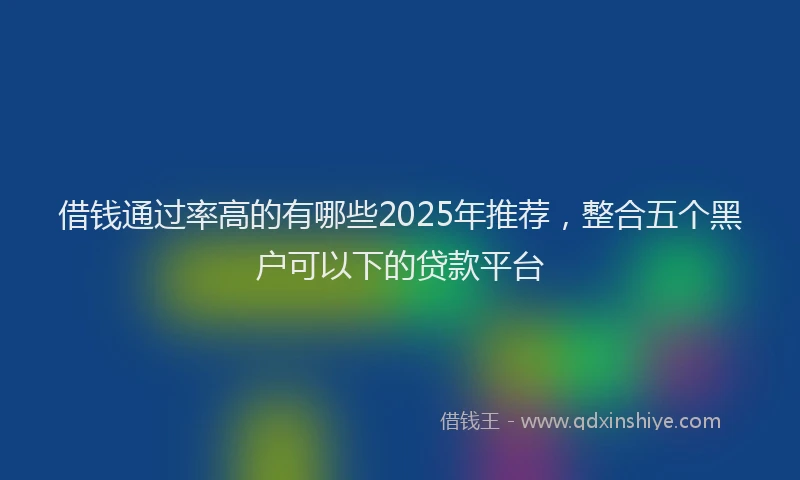 借钱通过率高的有哪些2025年推荐，整合五个黑户可以下的贷款平台