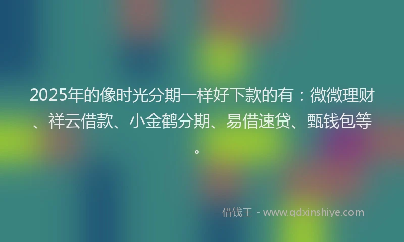 2025年的像时光分期一样好下款的有：微微理财、祥云借款、小金鹤分期、易借速贷、甄钱包等。