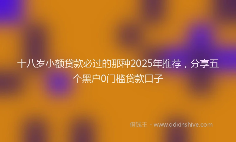 十八岁小额贷款必过的那种2025年推荐，分享五个黑户0门槛贷款口子