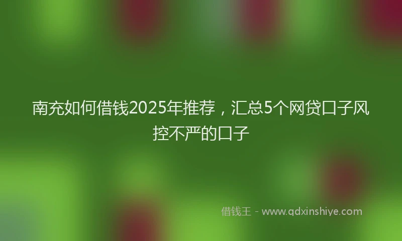 南充如何借钱2025年推荐，汇总5个网贷口子风控不严的口子