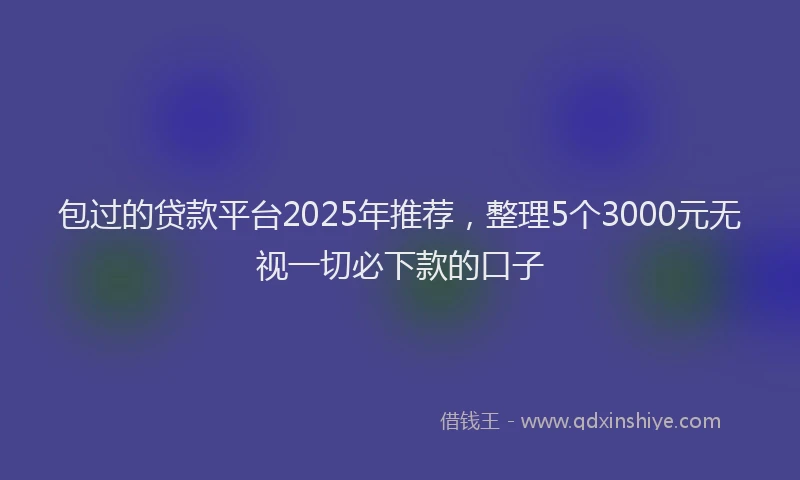 包过的贷款平台2025年推荐，整理5个3000元无视一切必下款的口子