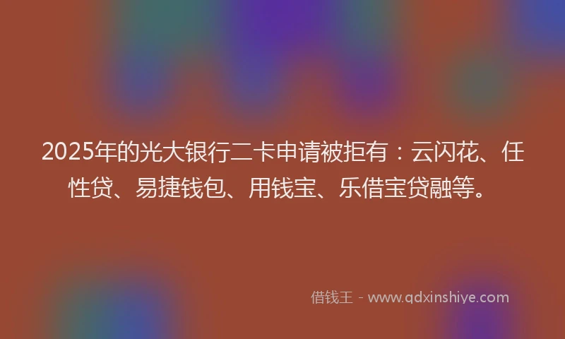 2025年的光大银行二卡申请被拒有：云闪花、任性贷、易捷钱包、用钱宝、乐借宝贷融等。