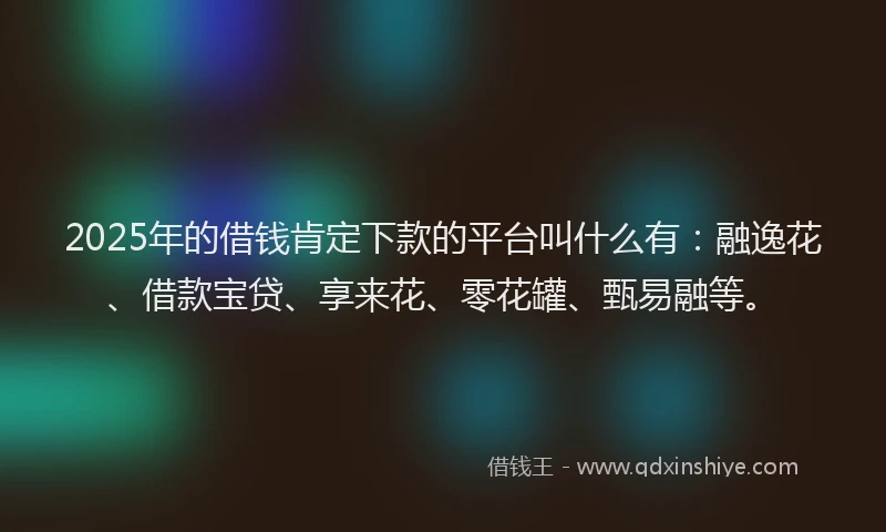 2025年的借钱肯定下款的平台叫什么有：融逸花、借款宝贷、享来花、零花罐、甄易融等。